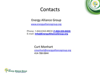 Contacts
Energy Alliance Group
www.energyalliancegroup.org
Phone: 1-844-EAG-MICH (1-844-324-6424)
E-mail: Info@EnergyAllianceGroup.org
Curt Monhart
cmonhart@energyalliancegroup.org
414-788-0844
 