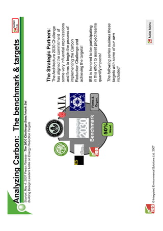 Sustain
Analyzing Carbon: The benchmark & targets                                                                   I.Q.


Source: May 4, 2007 Press Release - The 2030 Challenge Benchmark Set
Building Design Leaders Unite on Energy Reduction Targets




                                                                         The Strategic Partners:
                                                                         The Architecture 2030 Challenge
                                                                         has aligned the commitment of
                                                                         some very influential organizations
                                                                         and firms to begin the process of
                                                                         implementing the Carbon
                                                                         Reduction Challenge and
                                                                         achieving the targets!

                                                 Benchmark     Firms &
                                                                         IES is honored to be participating
                                                               Organ.    in this effort to assist project teams
                                                                         quantify impacts!
                                                   50%
                                                    Now!                 The following series outlines these
                                                                         targets with some of our own
                                                                         included!




                                                                                                     Main Menu
© Integrated Environmental Solutions Ltd. 2007
 