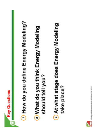 Key Questions


 1      How do you define Energy Modeling?

 2      What do you think Energy Modeling
        should tell you?

  3     At what stage does Energy Modeling
        take place?




© Integrated Environmental Solutions Ltd. 2007
 