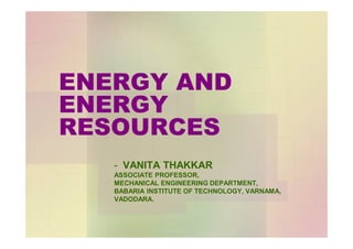 ENERGY AND
ENERGY
RESOURCES
- VANITA THAKKAR
ASSOCIATE PROFESSOR,
MECHANICAL ENGINEERING DEPARTMENT,
BABARIA INSTITUTE OF TECHNOLOGY, VARNAMA,
VADODARA.
 