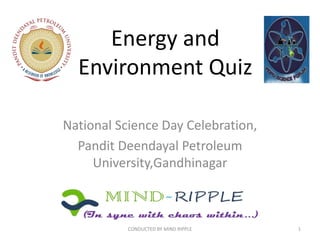 Energy and
  Environment Quiz

National Science Day Celebration,
  Pandit Deendayal Petroleum
     University,Gandhinagar



           CONDUCTED BY MIND RIPPLE   1
 