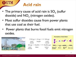15
• The primary cause of acid rain is SOx (sulfur
dioxide) and NOx (nitrogen oxides).
• Most sulfur dioxides cause from power plants
that use coal as their fuel.
• Power plants that burns fossil fuels emit nitrogen
oxides.
 