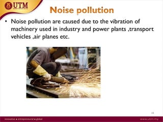 18
• Noise pollution are caused due to the vibration of
machinery used in industry and power plants ,transport
vehicles ,air planes etc.
 