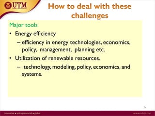 Major tools
• Energy efficiency
– efficiency in energy technologies, economics,
policy, management, planning etc.
• Utilization of renewable resources.
– technology, modeling, policy, economics, and
systems.
24
 