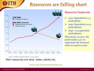 7
 2010: Equivalent to 1.5
earth planet
 2030: Equivalent to 2.0
earth planets
 2050: >2.5 equivalent
earth planets
This means, in 2010 the
earth needs 1.5 yr. to
regenarate the resources
what we used in a year.
Source: http://www.footprintnetwork.org
Resource footprints
Main resources are land, water, plants etc.
 