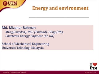 1
Md. Mizanur Rahman
MEng(Sweden), PhD (Finland), CEng (UK),
Chartered Energy Engineer (EI, UK)
School of Mechanical Engineering
Universiti Teknologi Malaysia
 