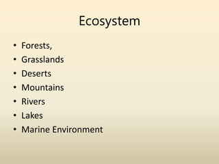 Ecosystem
• Forests,
• Grasslands
• Deserts
• Mountains
• Rivers
• Lakes
• Marine Environment
 