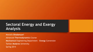 Sectoral Energy and Exergy
Analysis
Mostafa Ghadamyari
Advanced Thermodynamics Course
Mechanical Engineering Department – Energy Conversion
Tarbiat Modares University
Spring 2014
 