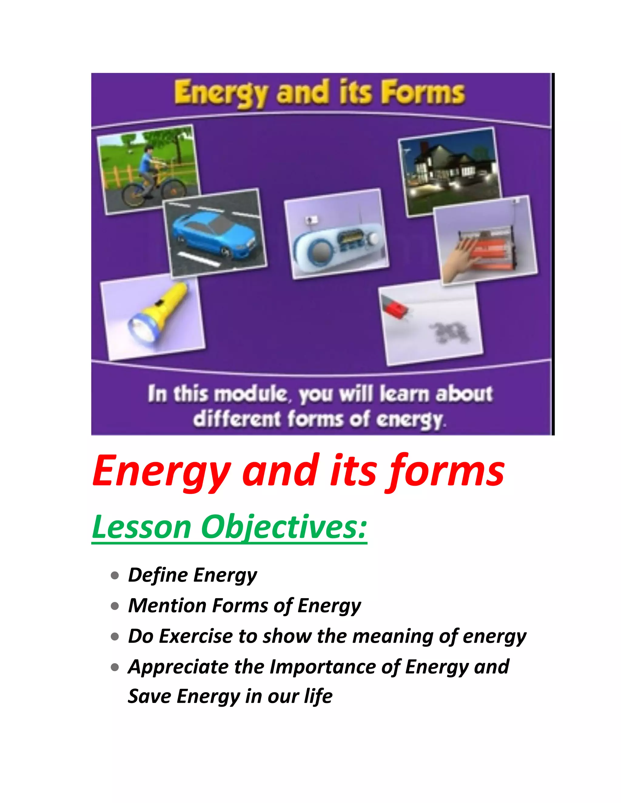 Energy and its forms
Lesson Objectives:
• Define Energy
• Mention Forms of Energy
• Do Exercise to show the meaning of energy
• Appreciate the Importance of Energy and
Save Energy in our life