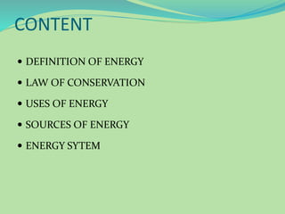  DEFINITION OF ENERGY
 LAW OF CONSERVATION
 USES OF ENERGY
 SOURCES OF ENERGY
 ENERGY SYTEM
CONTENT
 