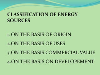 CLASSIFICATION OF ENERGY
SOURCES
1. ON THE BASIS OF ORIGIN
2.ON THE BASIS OF USES
3.ON THE BASIS COMMERCIAL VALUE
4.ON THE BASIS ON DEVELOPEMENT
 