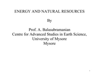 1
ENERGY AND NATURAL RESOURCES
By
Prof. A. Balasubramanian
Centre for Advanced Studies in Earth Science,
University of Mysore
Mysore
 