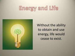 Energy and Life Without the ability to obtain and use energy, life would cease to exist. 