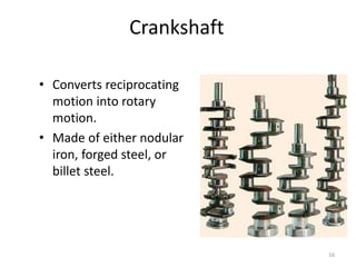 16
Crankshaft
• Converts reciprocating
motion into rotary
motion.
• Made of either nodular
iron, forged steel, or
billet steel.
 