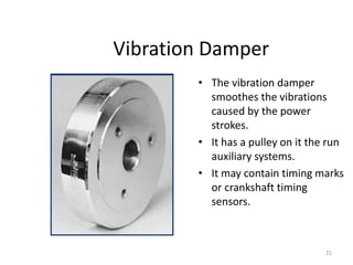 21
Vibration Damper
• The vibration damper
smoothes the vibrations
caused by the power
strokes.
• It has a pulley on it the run
auxiliary systems.
• It may contain timing marks
or crankshaft timing
sensors.
 