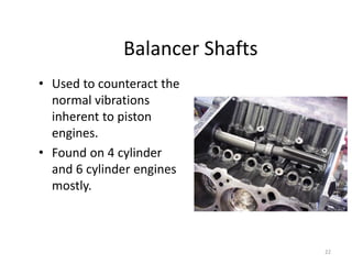 22
Balancer Shafts
• Used to counteract the
normal vibrations
inherent to piston
engines.
• Found on 4 cylinder
and 6 cylinder engines
mostly.
 