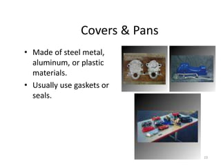 23
Covers & Pans
• Made of steel metal,
aluminum, or plastic
materials.
• Usually use gaskets or
seals.
 