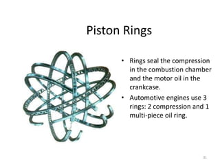 31
Piston Rings
• Rings seal the compression
in the combustion chamber
and the motor oil in the
crankcase.
• Automotive engines use 3
rings: 2 compression and 1
multi-piece oil ring.
 