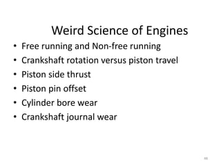 48
Weird Science of Engines
• Free running and Non-free running
• Crankshaft rotation versus piston travel
• Piston side thrust
• Piston pin offset
• Cylinder bore wear
• Crankshaft journal wear
 