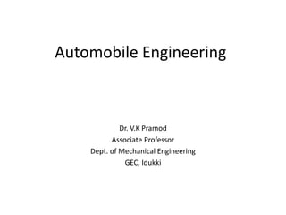 Automobile Engineering
Dr. V.K Pramod
Associate Professor
Dept. of Mechanical Engineering
GEC, Idukki
 