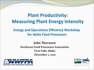 Energy and Operations Efficiency Workshop  for Idaho Food Processors ,[object Object],[object Object],[object Object],[object Object],Plant Productivity: Measuring Plant Energy Intensity 