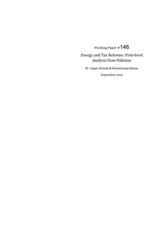 Working Paper #146 
Energy and Tax Reforms: Firm-level 
Analysis from Pakistan 
Dr. Vaqar Ahmed & Muhammad Adnan 
September 2014 
 