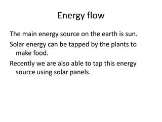 Energy flow
The main energy source on the earth is sun.
Solar energy can be tapped by the plants to
make food.
Recently we are also able to tap this energy
source using solar panels.

 