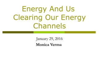 Energy And Us
Clearing Our Energy
Channels
January 29, 2016
Monica Verma
 