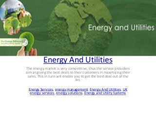 Energy And Utilities
The energy market is very competitive, thus the service providers
aim at giving the best deals to their customers in maximizing their
sales. This in turn will enable you to get the best deal out of the
lot.
Energy Services, energy management, Energy And Utilities, UK
energy services, energy solutions, Energy and Utility Systems
 