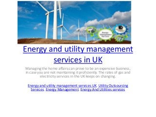 Energy and utility management
services in UK
Managing the home affairs can prove to be an expensive business,
in case you are not maintaining it proficiently. The rates of gas and
electricity services in the UK keeps on changing.
Energy and utility management services UK, Utility Outsourcing
Services, Energy Management, Energy And Utilities services
 