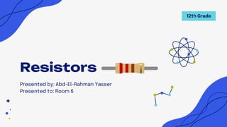 Resistors
Presented by: Abd-El-Rahman Yasser
Presented to: Room 6
12th Grade
 