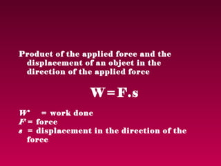 Product of the applied force and the
 displacement of an object in the
 direction of the applied force


                 W=F.s
W    = work done
F = force
s = displacement in the direction of the
  force
 
