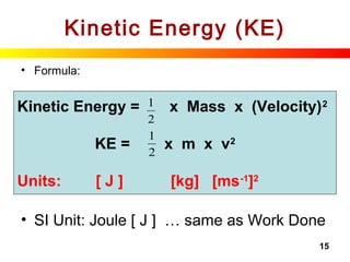 15
Kinetic Energy (KE)
• Formula:
• SI Unit: Joule [ J ] … same as Work Done
Kinetic Energy = x Mass x (Velocity)2
KE = x m x v2
Units: [ J ] [kg] [ms-1
]2
2
1
2
1
 