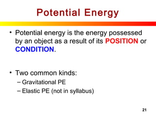 21
Potential Energy
• Potential energy is the energy possessed
by an object as a result of its POSITION or
CONDITION.
• Two common kinds:
– Gravitational PE
– Elastic PE (not in syllabus)
 