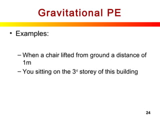 24
Gravitational PE
• Examples:
– When a chair lifted from ground a distance of
1m
– You sitting on the 3rd
storey of this building
 