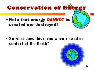 32
Conservation of Energy
• Note that energy CANNOTCANNOT be
created nor destroyed!
• So what does this mean when viewed in
context of the Earth?
 