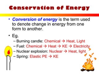 33
Conservation of Energy
• Conversion of energy is the term used
to denote change in energy from one
form to another.
• Eg.
– Burning candle: Chemical  Heat, Light
– Fuel: Chemical  Heat  KE  Electricity
– Nuclear explosion: Nuclear  Heat, light
– Spring: Elastic PE  KE
 