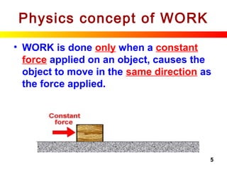 5
Physics concept of WORK
• WORK is done only when a constant
force applied on an object, causes the
object to move in the same direction as
the force applied.
 