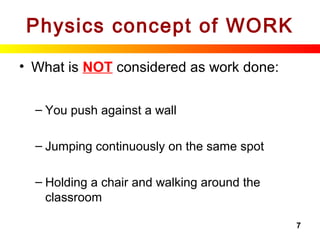 7
Physics concept of WORK
• What is NOT considered as work done:
– You push against a wall
– Jumping continuously on the same spot
– Holding a chair and walking around the
classroom
 