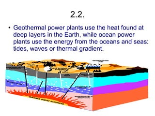 2.2.
●   Geothermal power plants use the heat found at
    deep layers in the Earth, while ocean power
    plants use the energy from the oceans and seas:
    tides, waves or thermal gradient.
 