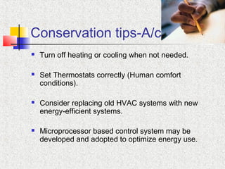 Conservation tips-A/c
 Turn off heating or cooling when not needed.
 Set Thermostats correctly (Human comfort
conditions).
 Consider replacing old HVAC systems with new
energy-efficient systems.
 Microprocessor based control system may be
developed and adopted to optimize energy use.
 