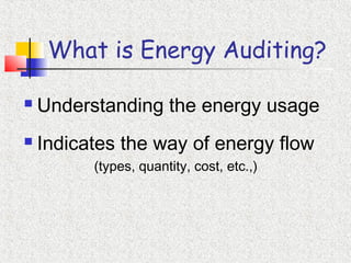 What is Energy Auditing?
 Understanding the energy usage
 Indicates the way of energy flow
(types, quantity, cost, etc.,)
 