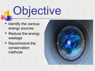 Objective
 Identify the various
energy sources
 Reduce the energy
wastage
 Recommend the
conservation
methods
 