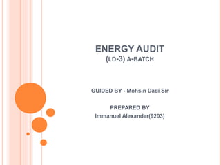 ENERGY AUDIT
(LD-3) A-BATCH
GUIDED BY - Mohsin Dadi Sir
PREPARED BY
Immanuel Alexander(9203)
 