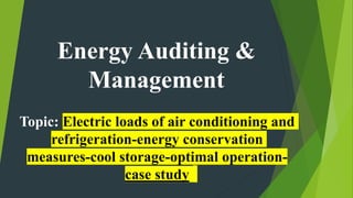 Energy Auditing &
Management
Topic: Electric loads of air conditioning and
refrigeration-energy conservation
measures-cool storage-optimal operation-
case study
 