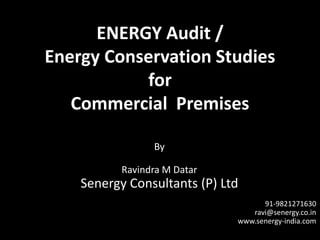 ENERGY Audit /
Energy Conservation Studies
for
Commercial Premises
By
Ravindra M Datar
Senergy Consultants (P) Ltd
91-9821271630
ravi@senergy.co.in
www.senergy-india.com
 