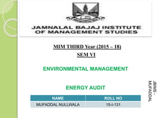 MIM THIRD Year (2015 – 18)
SEM VI
NAME ROLL NO
MUFADDAL NULLWALA 15-I-131
ENVIRONMENTAL MANAGEMENT
ENERGY AUDIT
JBIMS-
MUFADDAL
 
