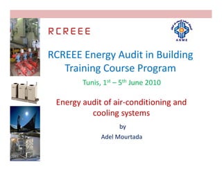 RCREEE Energy Audit in Building 
RCREEE Energy Audit in Building
   Training Course Program 
        Tunis, 1st – 5th June 2010

 Energy audit of air‐conditioning and 
          cooling systems
                    by
              Adel Mourtada
 