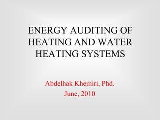 ENERGY AUDITING OF
HEATING AND WATER
 HEATING SYSTEMS

  Abdelhak Khemiri, Phd.
        June, 2010
 