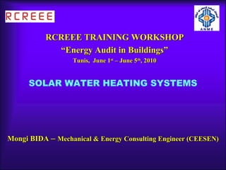 RCREEE TRAINING WORKSHOP
            “Energy Audit in Buildings”
                  Tunis, June 1st – June 5th, 2010


      SOLAR WATER HEATING SYSTEMS




Mongi BIDA – Mechanical & Energy Consulting Engineer (CEESEN)
 